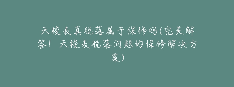 天梭表真脱落属于保修吗(完美解答!天梭表脱落问题的保修解决方案)-名表号 天梭表真脱落属于保修吗(完美解答!天梭表脱落问题的保修解决方案)