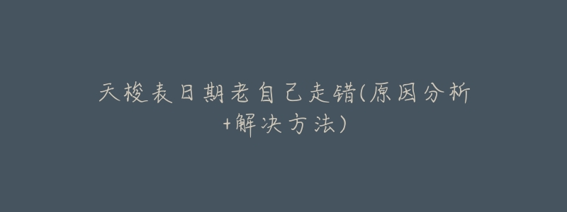 天梭表日期老自己走错(原因分析+解决方法)-名表号 天梭表日期老自己走错(原因分析+解决方法)
