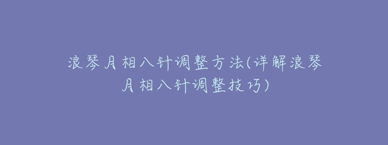 浪琴月相八针调整方法(详解浪琴月相八针调整技巧)-名表号 浪琴月相八针调整方法(详解浪琴月相八针调整技巧)