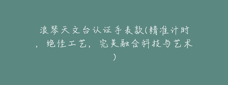 浪琴天文台认证手表款(精准计时,绝佳工艺,完美融合科技与艺术)-名表号 浪琴天文台认证手表款(精准计时,绝佳工艺,完美融合科技与艺术)