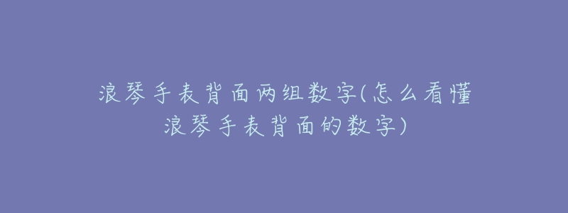 浪琴手表背面两组数字(怎么看懂浪琴手表背面的数字)-名表号 浪琴手表背面两组数字(怎么看懂浪琴手表背面的数字)