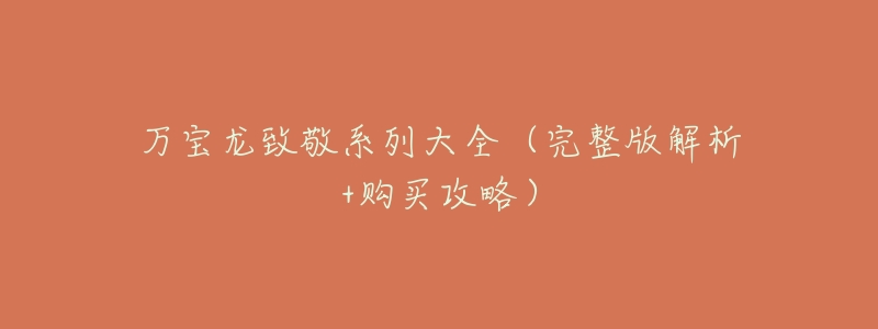 万宝龙致敬系列大全(完整版解析+购买攻略)-名表号 万宝龙致敬系列大全(完整版解析+购买攻略)
