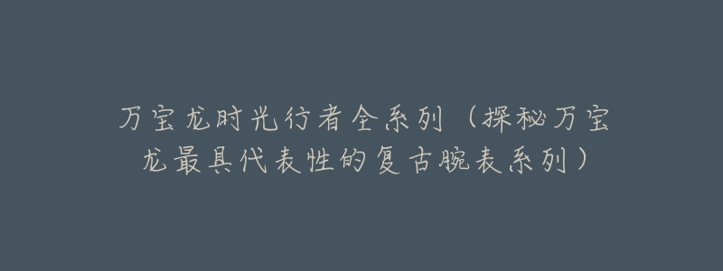 万宝龙时光行者全系列(探秘万宝龙最具代表性的复古腕表系列)-名表号 万宝龙时光行者全系列(探秘万宝龙最具代表性的复古腕表系列)