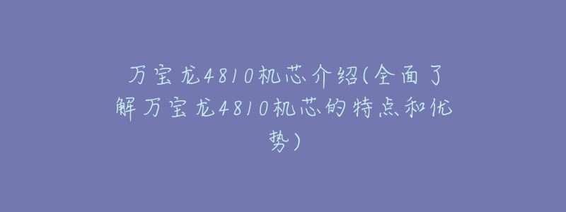 万宝龙4810机芯介绍(全面了解万宝龙4810机芯的特点和优势)-名表号 万宝龙4810机芯介绍(全面了解万宝龙4810机芯的特点和优势)