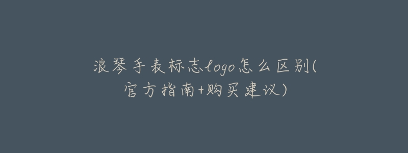 浪琴手表标志logo怎么区别(官方指南+购买建议)-名表号 浪琴手表标志logo怎么区别(官方指南+购买建议)
