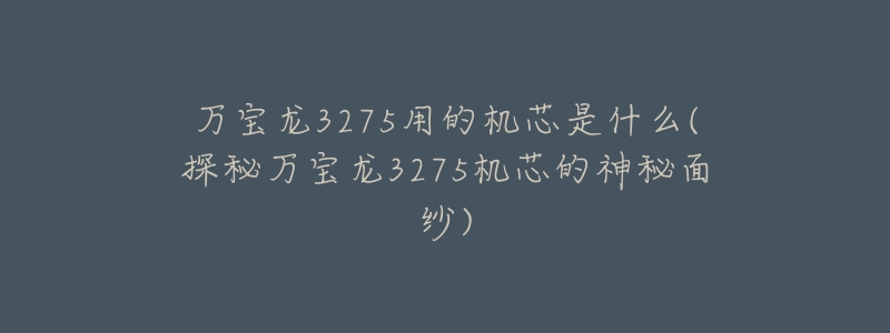 万宝龙3275用的机芯是什么(探秘万宝龙3275机芯的神秘面纱)-名表号 万宝龙3275用的机芯是什么(探秘万宝龙3275机芯的神秘面纱)