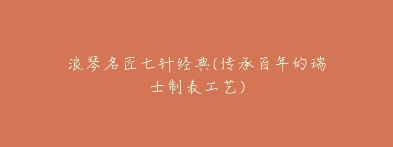浪琴名匠七针经典(传承百年的瑞士制表工艺)-名表号 浪琴名匠七针经典(传承百年的瑞士制表工艺)