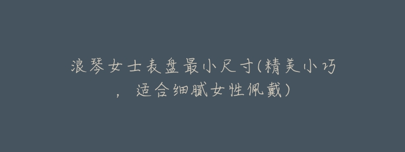 浪琴女士表盘最小尺寸(精美小巧,适合细腻女性佩戴)-名表号 浪琴女士表盘最小尺寸(精美小巧,适合细腻女性佩戴)