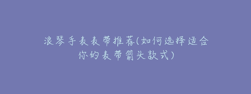 浪琴手表表带推荐(如何选择适合你的表带箭头款式)-名表号 浪琴手表表带推荐(如何选择适合你的表带箭头款式)