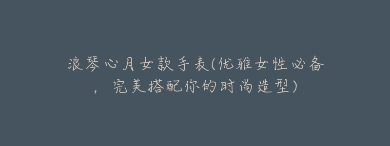 浪琴心月女款手表(优雅女性必备,完美搭配你的时尚造型)-名表号 浪琴心月女款手表(优雅女性必备,完美搭配你的时尚造型)