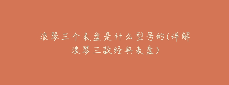 浪琴三个表盘是什么型号的(详解浪琴三款经典表盘)-名表号 浪琴三个表盘是什么型号的(详解浪琴三款经典表盘)