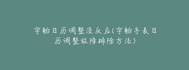 宇舶日历调整没反应(宇舶手表日历调整故障排除方法)-名表号 宇舶日历调整没反应(宇舶手表日历调整故障排除方法)