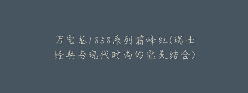 万宝龙1858系列霜峰红(瑞士经典与现代时尚的完美结合)-名表号 万宝龙1858系列霜峰红(瑞士经典与现代时尚的完美结合)