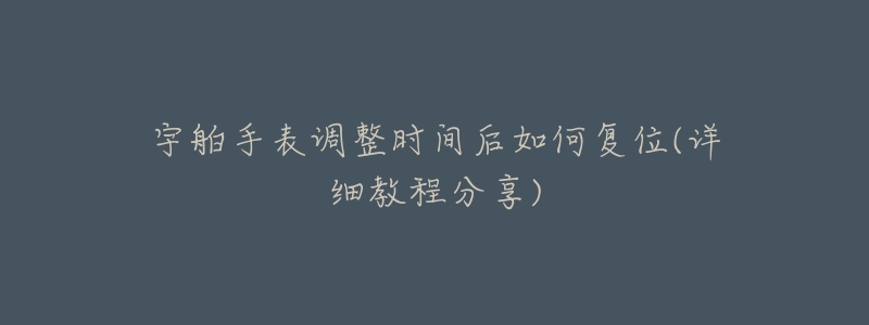 宇舶手表调整时间后如何复位(详细教程分享)-名表号 宇舶手表调整时间后如何复位(详细教程分享)