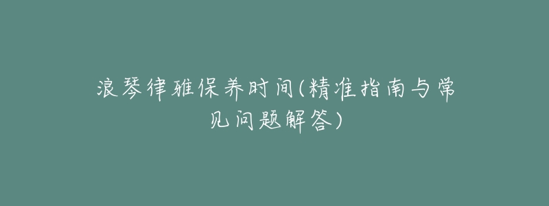 浪琴律雅保养时间(精准指南与常见问题解答)-名表号 浪琴律雅保养时间(精准指南与常见问题解答)
