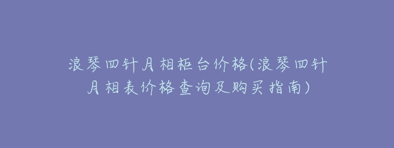 浪琴四针月相柜台价格(浪琴四针月相表价格查询及购买指南)-名表号 浪琴四针月相柜台价格(浪琴四针月相表价格查询及购买指南)