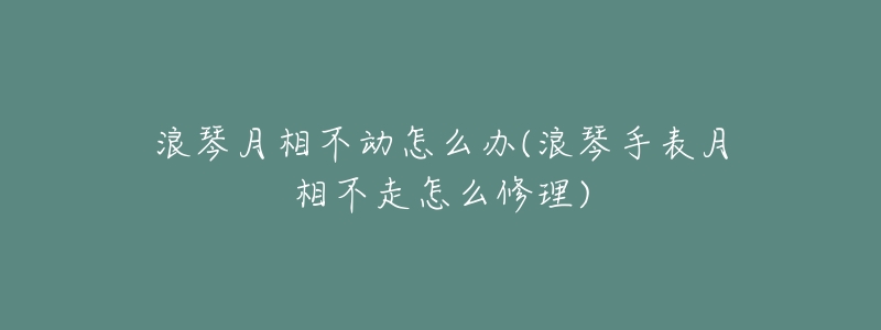 浪琴月相不动怎么办(浪琴手表月相不走怎么修理)-名表号 浪琴月相不动怎么办(浪琴手表月相不走怎么修理)