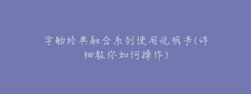 宇舶经典融合系列使用说明书(详细教你如何操作)