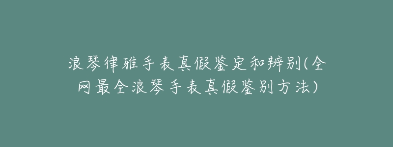 浪琴律雅手表真假鉴定和辨别(全网最全浪琴手表真假鉴别方法)-名表号 浪琴律雅手表真假鉴定和辨别(全网最全浪琴手表真假鉴别方法)