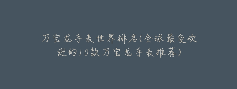 万宝龙手表世界排名(全球最受欢迎的10款万宝龙手表推荐)-名表号 万宝龙手表世界排名(全球最受欢迎的10款万宝龙手表推荐)