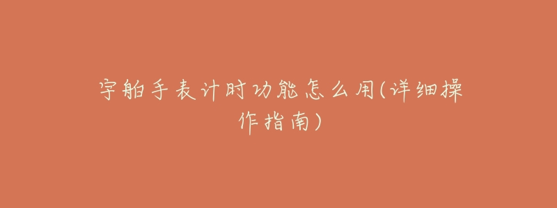 宇舶手表计时功能怎么用(详细操作指南)-名表号 宇舶手表计时功能怎么用(详细操作指南)