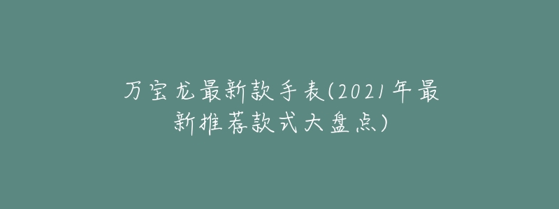 万宝龙最新款手表(2021年最新推荐款式大盘点)-名表号 万宝龙最新款手表(2021年最新推荐款式大盘点)