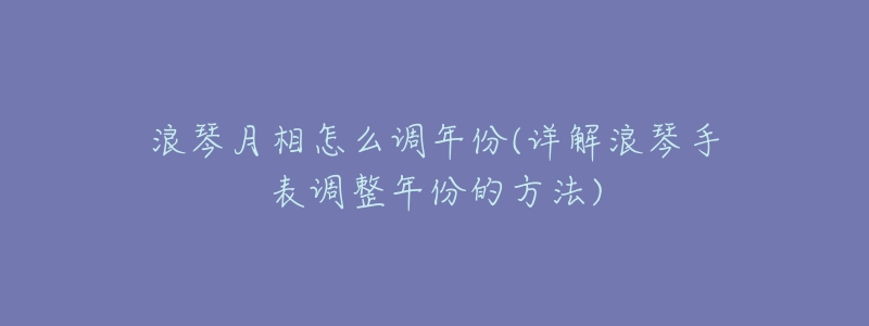 浪琴月相怎么调年份(详解浪琴手表调整年份的方法)-名表号 浪琴月相怎么调年份(详解浪琴手表调整年份的方法)