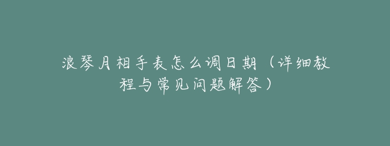浪琴月相手表怎么调日期(详细教程与常见问题解答)-名表号 浪琴月相手表怎么调日期(详细教程与常见问题解答)