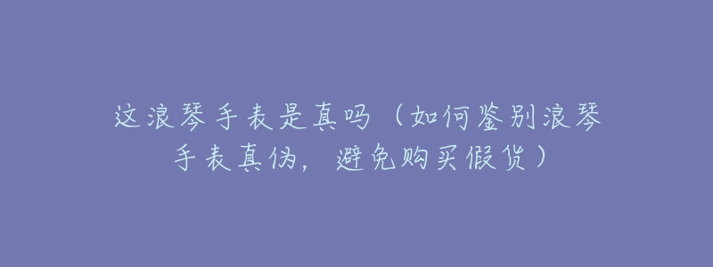 这浪琴手表是真吗（如何鉴别浪琴手表真伪，避免购买假货）