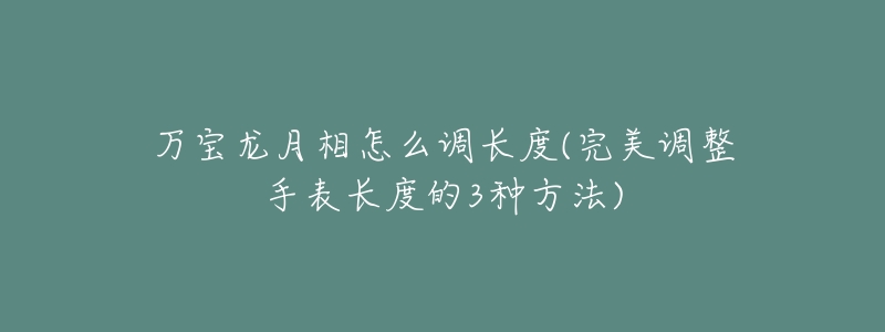 万宝龙月相怎么调长度(完美调整手表长度的3种方法)-名表号 万宝龙月相怎么调长度(完美调整手表长度的3种方法)