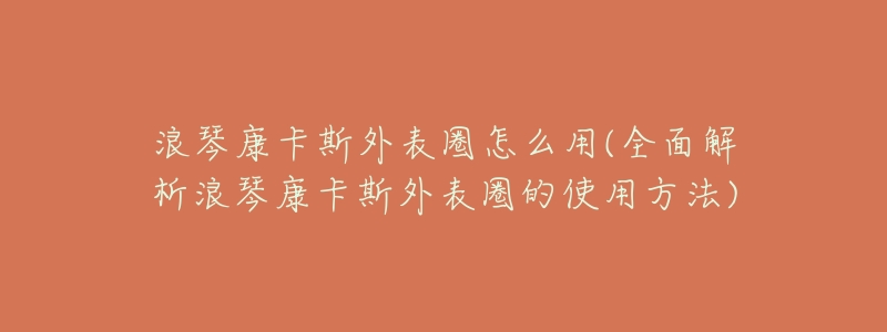 浪琴康卡斯外表圈怎么用(全面解析浪琴康卡斯外表圈的使用方法)-名表号 浪琴康卡斯外表圈怎么用(全面解析浪琴康卡斯外表圈的使用方法)