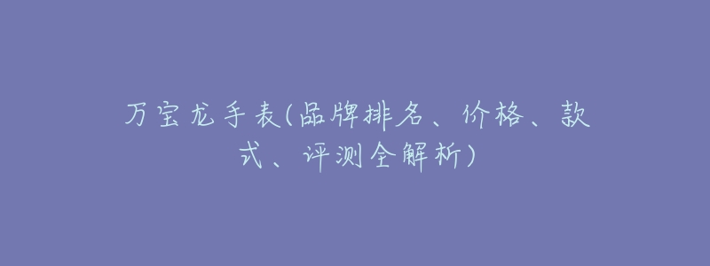 万宝龙手表(品牌排名、价格、款式、评测全解析)-名表号 万宝龙手表(品牌排名、价格、款式、评测全解析)