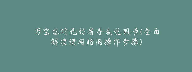 万宝龙时光行者手表说明书(全面解读使用指南操作步骤)-名表号 万宝龙时光行者手表说明书(全面解读使用指南操作步骤)