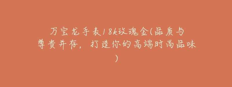 万宝龙手表18k玫瑰金(品质与尊贵并存，打造你的高端时尚品味)