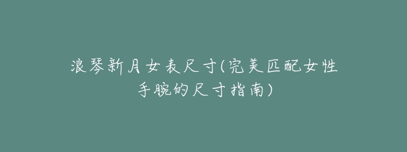 浪琴新月女表尺寸(完美匹配女性手腕的尺寸指南)-名表号 浪琴新月女表尺寸(完美匹配女性手腕的尺寸指南)