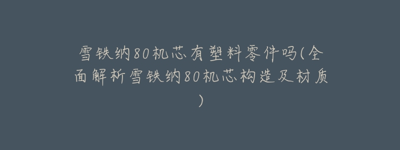 雪铁纳80机芯有塑料零件吗(全面解析雪铁纳80机芯构造及材质)-名表号 雪铁纳80机芯有塑料零件吗(全面解析雪铁纳80机芯构造及材质)