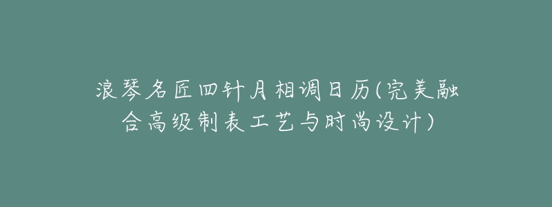 浪琴名匠四针月相调日历(完美融合高级制表工艺与时尚设计)-名表号 浪琴名匠四针月相调日历(完美融合高级制表工艺与时尚设计)