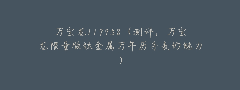 万宝龙119958(测评:万宝龙限量版钛金属万年历手表的魅力)-名表号 万宝龙119958(测评:万宝龙限量版钛金属万年历手表的魅力)