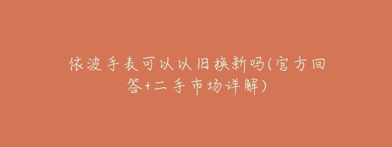 依波手表可以以旧换新吗(官方回答+二手市场详解)