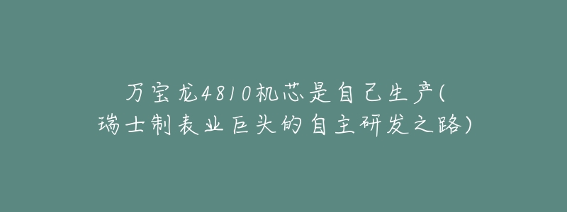 万宝龙4810机芯是自己生产(瑞士制表业巨头的自主研发之路)-名表号 万宝龙4810机芯是自己生产(瑞士制表业巨头的自主研发之路)