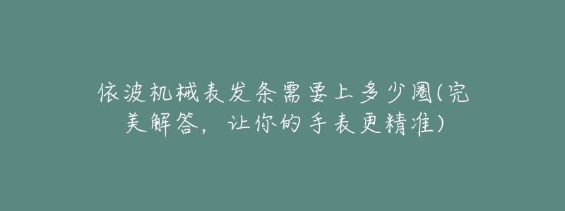 依波机械表发条需要上多少圈(完美解答,让你的手表更精准)-名表号 依波机械表发条需要上多少圈(完美解答,让你的手表更精准)