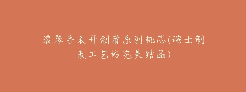 浪琴手表开创者系列机芯(瑞士制表工艺的完美结晶)-名表号 浪琴手表开创者系列机芯(瑞士制表工艺的完美结晶)