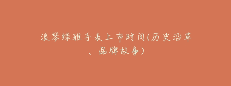 浪琴绿雅手表上市时间(历史沿革、品牌故事)-名表号 浪琴绿雅手表上市时间(历史沿革、品牌故事)