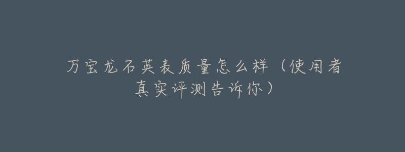 万宝龙石英表质量怎么样(使用者真实评测告诉你)-名表号 万宝龙石英表质量怎么样(使用者真实评测告诉你)