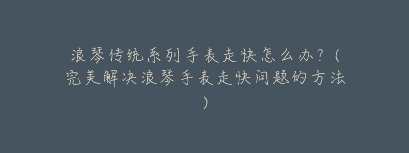浪琴传统系列手表走快怎么办?(完美解决浪琴手表走快问题的方法)-名表号 浪琴传统系列手表走快怎么办?(完美解决浪琴手表走快问题的方法)