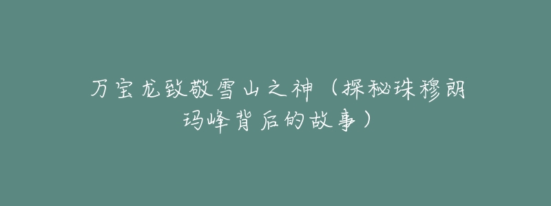 万宝龙致敬雪山之神(探秘珠穆朗玛峰背后的故事)-名表号 万宝龙致敬雪山之神(探秘珠穆朗玛峰背后的故事)