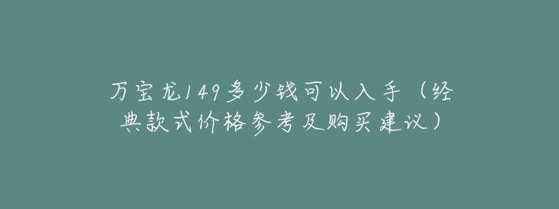 万宝龙149多少钱可以入手(经典款式价格参考及购买建议)-名表号 万宝龙149多少钱可以入手(经典款式价格参考及购买建议)