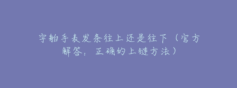 宇舶手表发条往上还是往下(官方解答:正确的上链方法)-名表号 宇舶手表发条往上还是往下(官方解答:正确的上链方法)