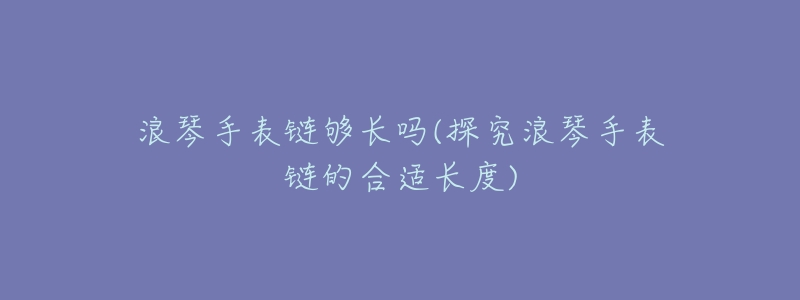 浪琴手表链够长吗(探究浪琴手表链的合适长度)-名表号 浪琴手表链够长吗(探究浪琴手表链的合适长度)