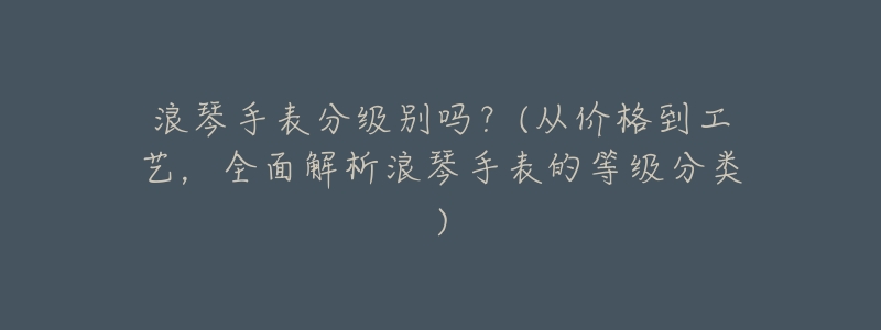 浪琴手表分级别吗?(从价格到工艺,全面解析浪琴手表的等级分类)-名表号 浪琴手表分级别吗?(从价格到工艺,全面解析浪琴手表的等级分类)